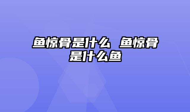鱼惊骨是什么 鱼惊骨是什么鱼
