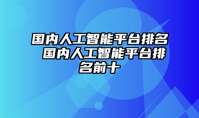 国内人工智能平台排名 国内人工智能平台排名前十