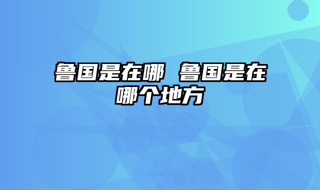 鲁国是在哪 鲁国是在哪个地方