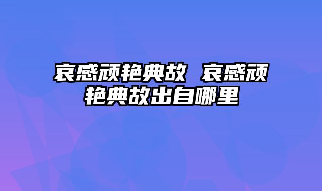 哀感顽艳典故 哀感顽艳典故出自哪里