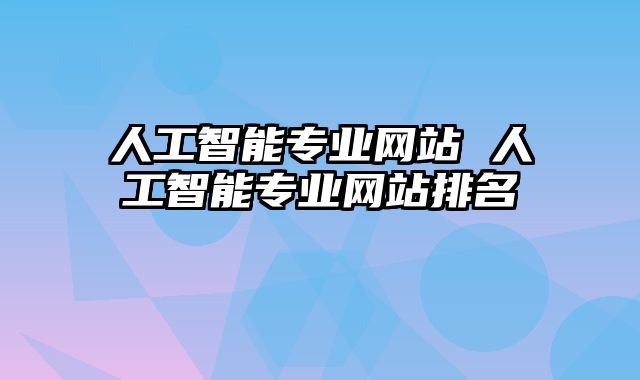 人工智能专业网站 人工智能专业网站排名
