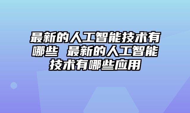 最新的人工智能技术有哪些 最新的人工智能技术有哪些应用