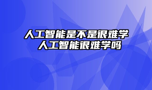 人工智能是不是很难学 人工智能很难学吗