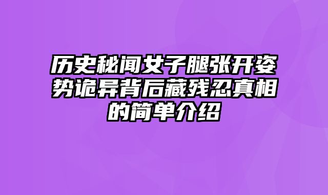 历史秘闻女子腿张开姿势诡异背后藏残忍真相的简单介绍