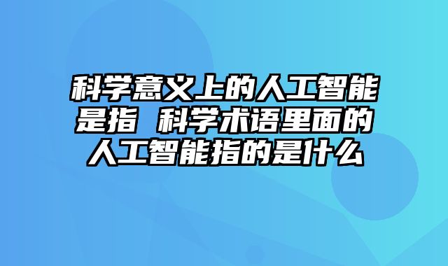 科学意义上的人工智能是指 科学术语里面的人工智能指的是什么