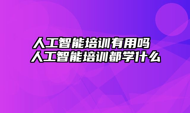 人工智能培训有用吗 人工智能培训都学什么