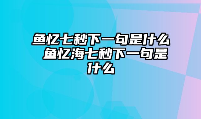 鱼忆七秒下一句是什么 鱼忆海七秒下一句是什么