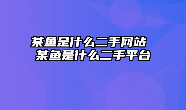 某鱼是什么二手网站 某鱼是什么二手平台