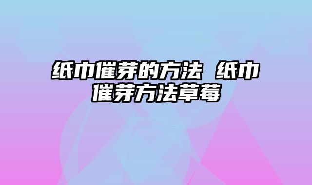 纸巾催芽的方法 纸巾催芽方法草莓