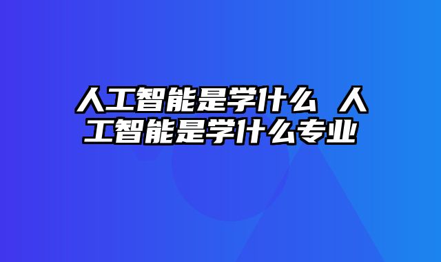 人工智能是学什么 人工智能是学什么专业