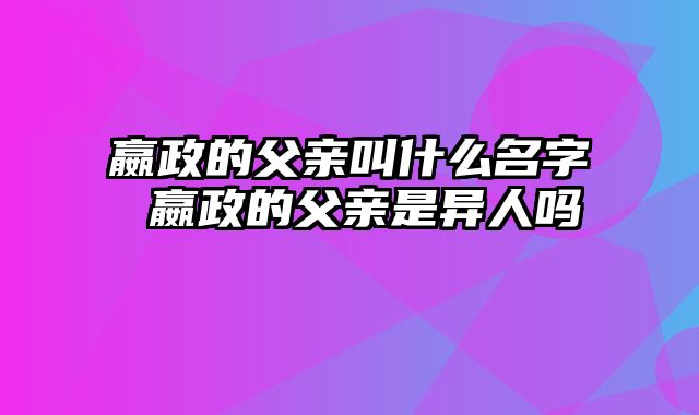 嬴政的父亲叫什么名字 嬴政的父亲是异人吗