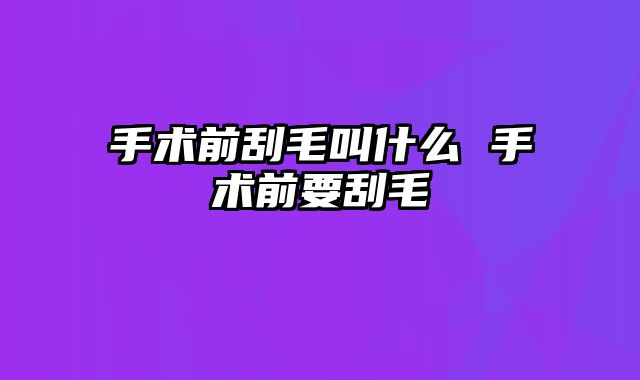 手术前刮毛叫什么 手术前要刮毛