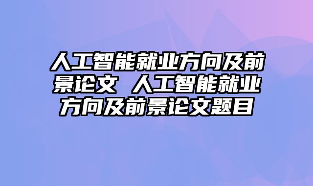 人工智能就业方向及前景论文 人工智能就业方向及前景论文题目
