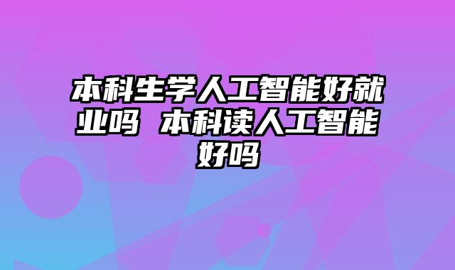 本科生学人工智能好就业吗 本科读人工智能好吗