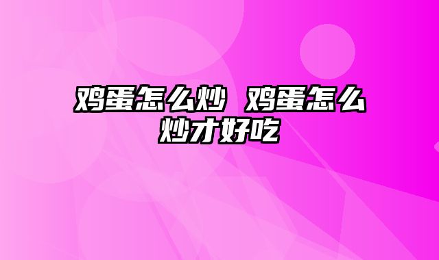 鸡蛋怎么炒 鸡蛋怎么炒才好吃