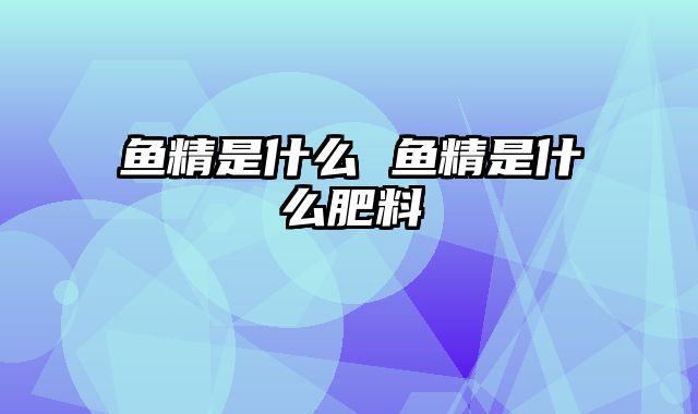鱼精是什么 鱼精是什么肥料