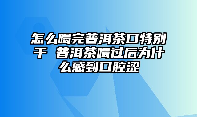 怎么喝完普洱茶口特别干 普洱茶喝过后为什么感到口腔涩