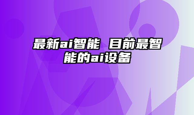 最新ai智能 目前最智能的ai设备