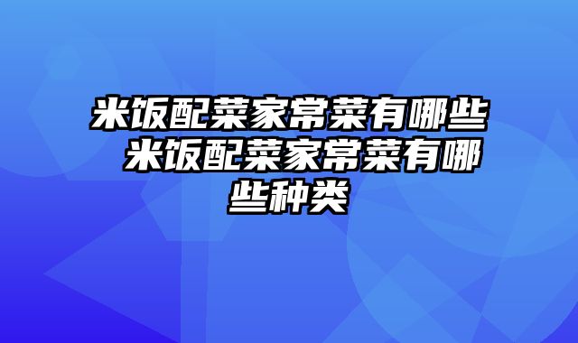 米饭配菜家常菜有哪些 米饭配菜家常菜有哪些种类