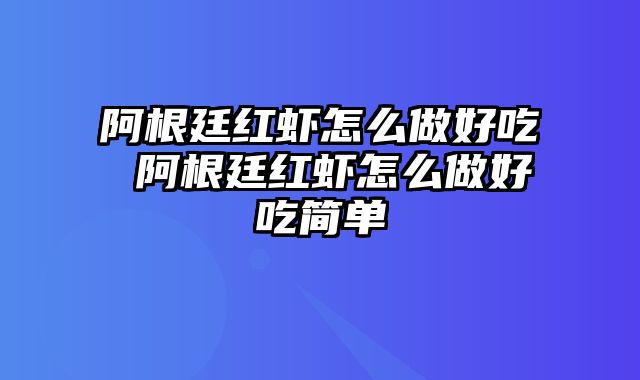 阿根廷红虾怎么做好吃 阿根廷红虾怎么做好吃简单