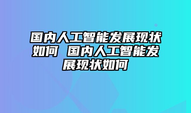 国内人工智能发展现状如何 国内人工智能发展现状如何