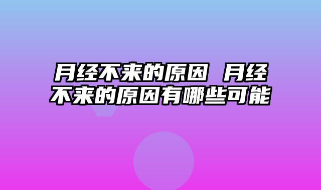 月经不来的原因 月经不来的原因有哪些可能