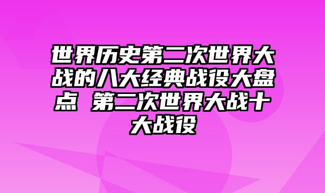 世界历史第二次世界大战的八大经典战役大盘点 第二次世界大战十大战役