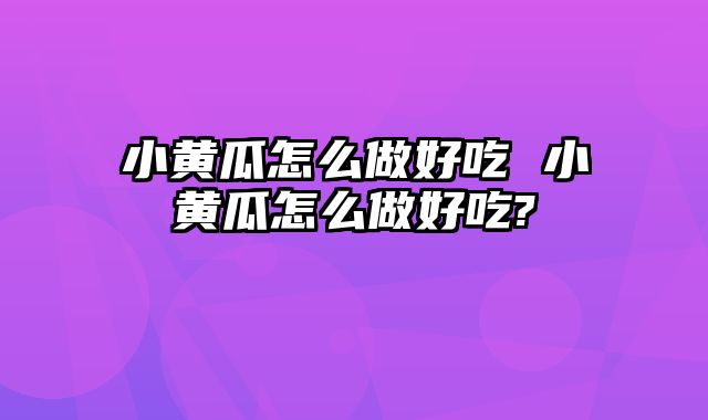 小黄瓜怎么做好吃 小黄瓜怎么做好吃?