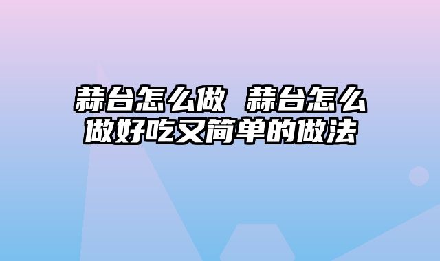 蒜台怎么做 蒜台怎么做好吃又简单的做法