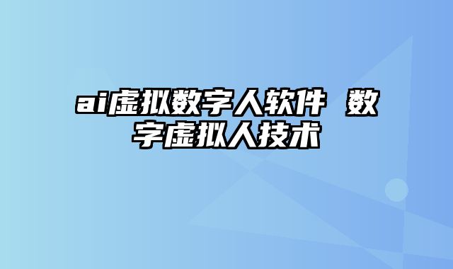 ai虚拟数字人软件 数字虚拟人技术