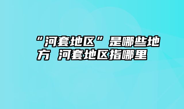 “河套地区”是哪些地方 河套地区指哪里