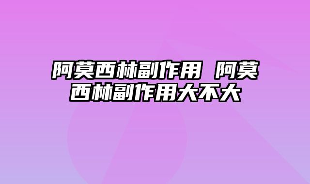 阿莫西林副作用 阿莫西林副作用大不大
