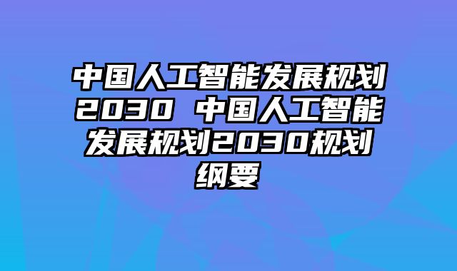 中国人工智能发展规划2030 中国人工智能发展规划2030规划纲要