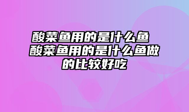 酸菜鱼用的是什么鱼 酸菜鱼用的是什么鱼做的比较好吃