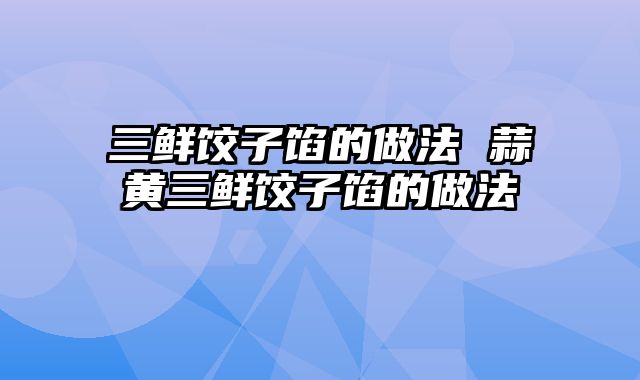 三鲜饺子馅的做法 蒜黄三鲜饺子馅的做法