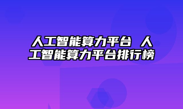 人工智能算力平台 人工智能算力平台排行榜