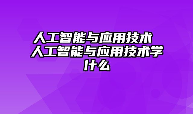 人工智能与应用技术 人工智能与应用技术学什么