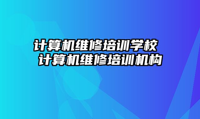 计算机维修培训学校 计算机维修培训机构