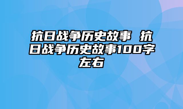 抗日战争历史故事 抗日战争历史故事100字左右
