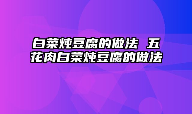 白菜炖豆腐的做法 五花肉白菜炖豆腐的做法