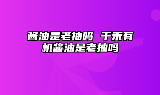 酱油是老抽吗 千禾有机酱油是老抽吗
