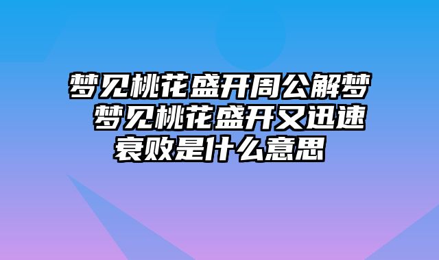 梦见桃花盛开周公解梦 梦见桃花盛开又迅速衰败是什么意思