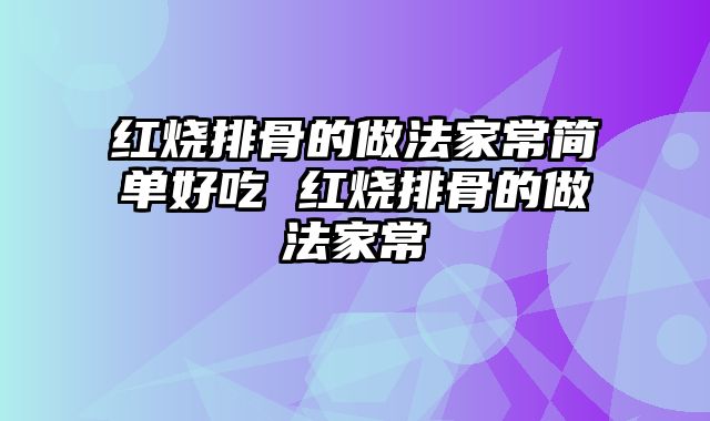 红烧排骨的做法家常简单好吃 红烧排骨的做法家常