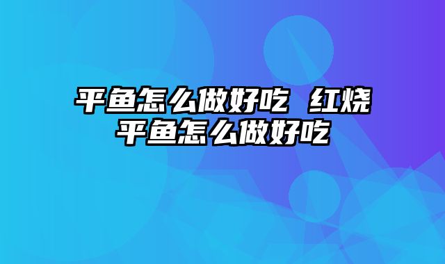 平鱼怎么做好吃 红烧平鱼怎么做好吃