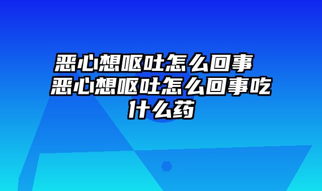 恶心想呕吐怎么回事 恶心想呕吐怎么回事吃什么药