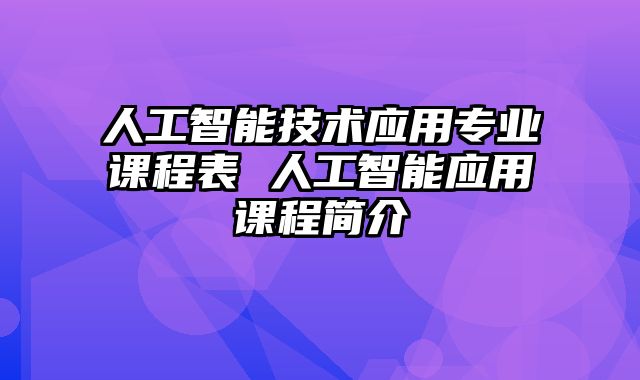 人工智能技术应用专业课程表 人工智能应用课程简介