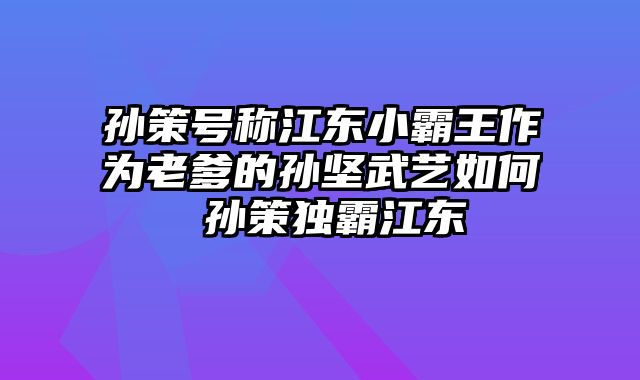 孙策号称江东小霸王作为老爹的孙坚武艺如何 孙策独霸江东