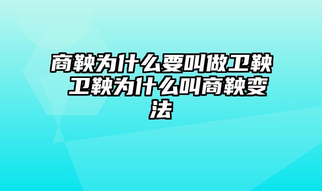 商鞅为什么要叫做卫鞅 卫鞅为什么叫商鞅变法