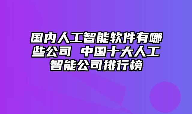国内人工智能软件有哪些公司 中国十大人工智能公司排行榜