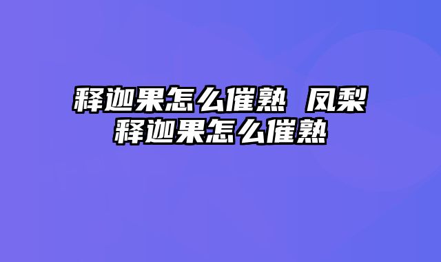 释迦果怎么催熟 凤梨释迦果怎么催熟